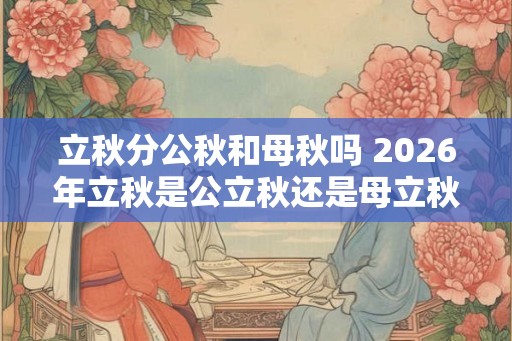 立秋分公秋和母秋吗 2026年立秋是公立秋还是母立秋 立秋分公秋和母秋吗 2026年立秋是公立秋还是母立秋