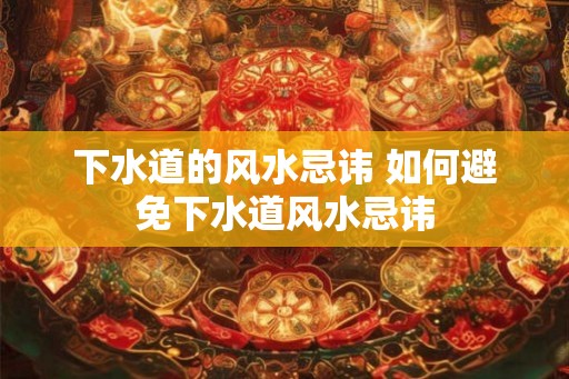 下水道的风水忌讳 如何避免下水道风水忌讳