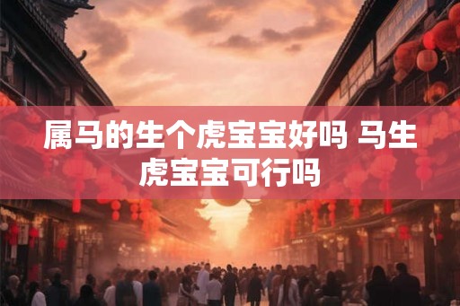 属马的生个虎宝宝好吗 马生虎宝宝可行吗
