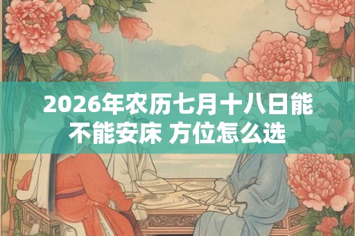 2026年农历七月十八日能不能安床 方位怎么选