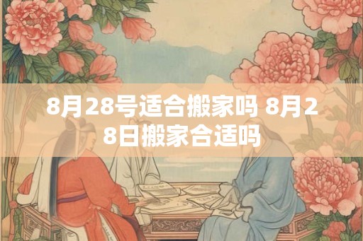 8月28号适合搬家吗 8月28日搬家合适吗