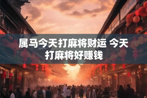 属马今天打麻将财运 今天打麻将好赚钱