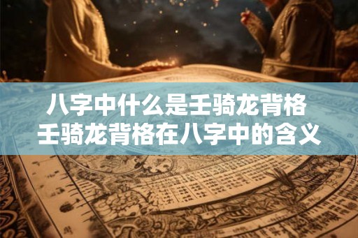 八字中什么是壬骑龙背格 壬骑龙背格在八字中的含义
