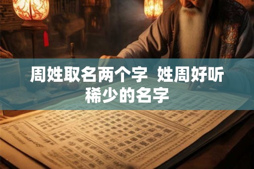 周姓取名两个字  姓周好听稀少的名字
