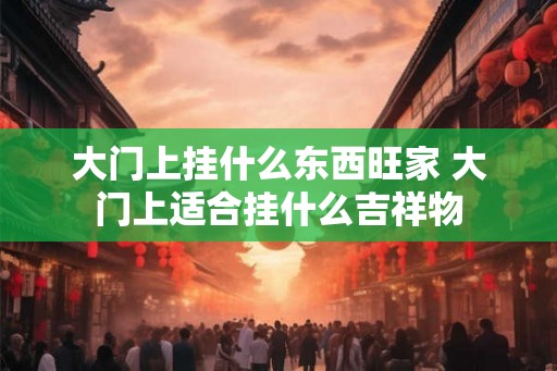 大门上挂什么东西旺家 大门上适合挂什么吉祥物