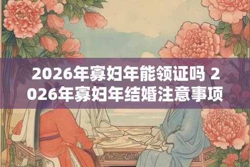 2026年寡妇年能领证吗 2026年寡妇年结婚注意事项