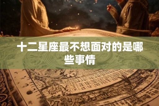 十二星座最不想面对的是哪些事情