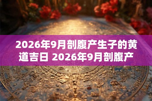 2026年9月剖腹产生子的黄道吉日 2026年9月剖腹产好日子
