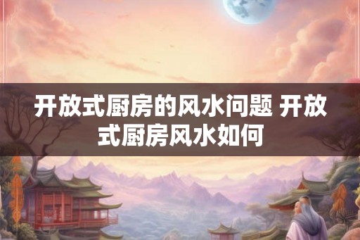 开放式厨房的风水问题 开放式厨房风水如何