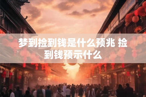 梦到捡到钱是什么预兆 捡到钱预示什么