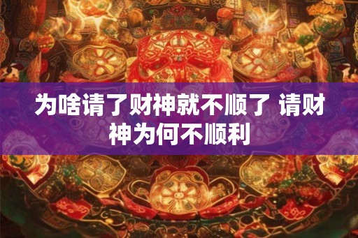 为啥请了财神就不顺了 请财神为何不顺利