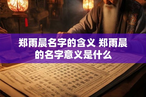 郑雨晨名字的含义 郑雨晨的名字意义是什么
