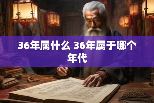 36年属什么 36年属于哪个年代
