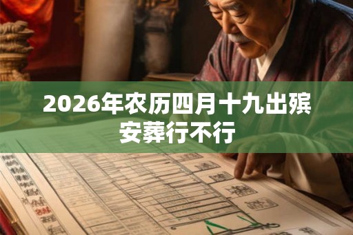 2026年农历四月十九出殡安葬行不行 2026年农历四月十九出殡安葬行不行