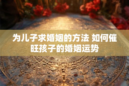 为儿子求婚姻的方法 如何催旺孩子的婚姻运势