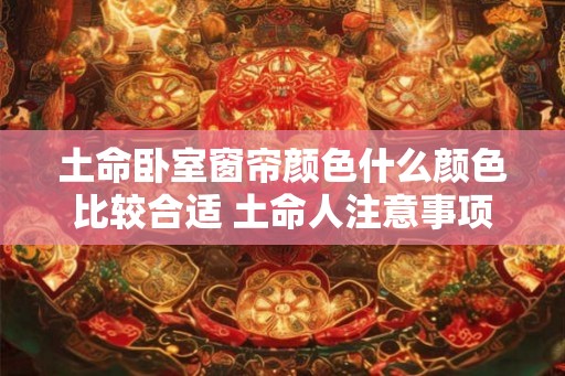 土命卧室窗帘颜色什么颜色比较合适 土命人注意事项