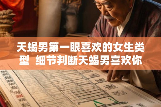 天蝎男第一眼喜欢的女生类型  细节判断天蝎男喜欢你