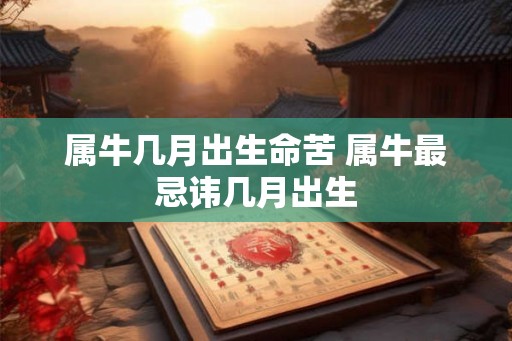 属牛几月出生命苦 属牛最忌讳几月出生
