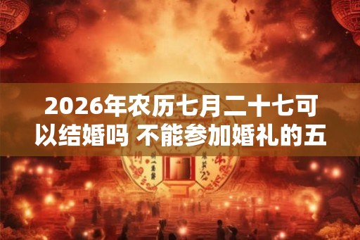 2026年农历七月二十七可以结婚吗 不能参加婚礼的五类人 2026年农历七月二十七可以结婚吗 不能参加婚礼的五类人