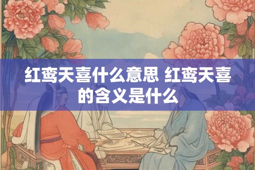红鸾天喜什么意思 红鸾天喜的含义是什么