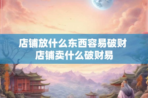 店铺放什么东西容易破财 店铺卖什么破财易