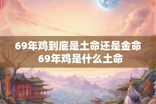 69年鸡到底是土命还是金命  69年鸡是什么土命