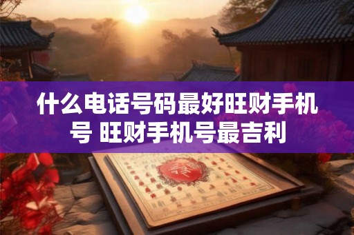 什么电话号码最好旺财手机号 旺财手机号最吉利