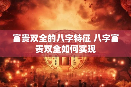 富贵双全的八字特征 八字富贵双全如何实现
