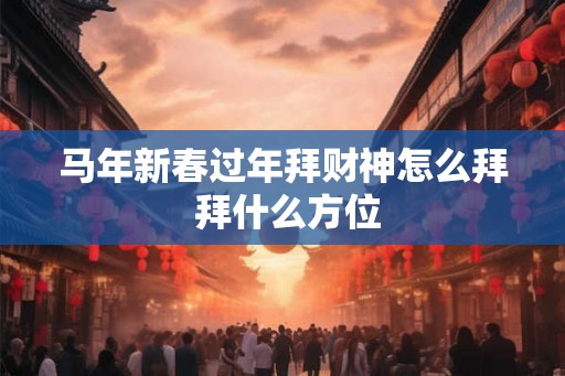 马年新春过年拜财神怎么拜 拜什么方位