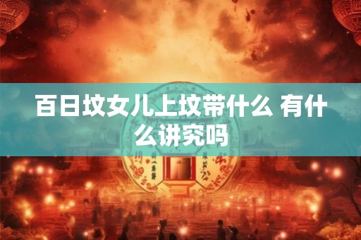 百日坟女儿上坟带什么 有什么讲究吗