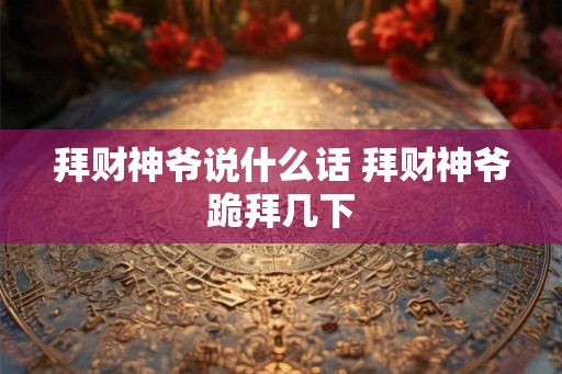 拜财神爷说什么话 拜财神爷跪拜几下