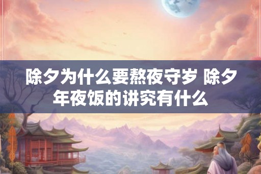 除夕为什么要熬夜守岁 除夕年夜饭的讲究有什么 除夕为什么要熬夜守岁 除夕年夜饭的讲究有什么