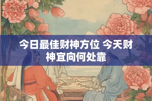 今日最佳财神方位 今天财神宜向何处靠