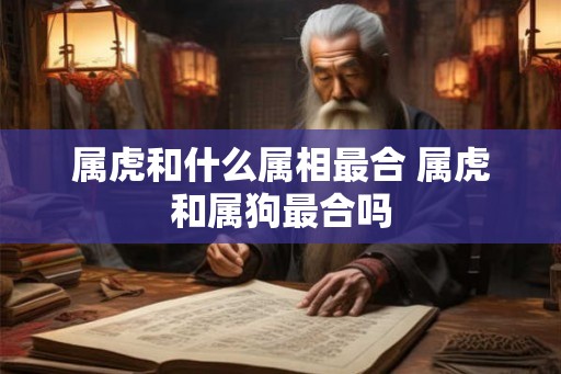 属虎和什么属相最合 属虎和属狗最合吗