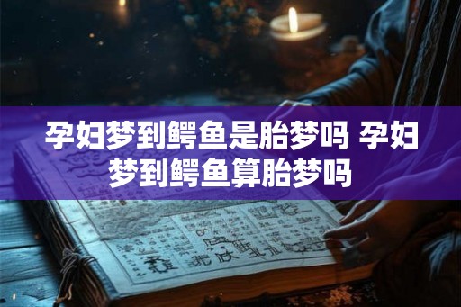 孕妇梦到鳄鱼是胎梦吗 孕妇梦到鳄鱼算胎梦吗
