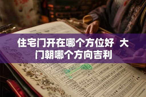 住宅门开在哪个方位好  大门朝哪个方向吉利
