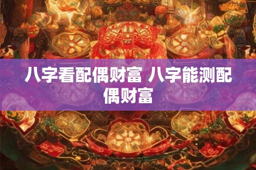 八字看配偶财富 八字能测配偶财富