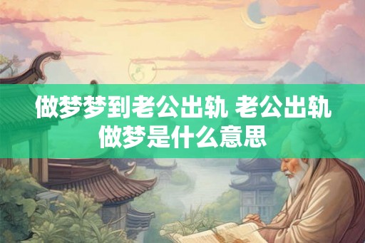 做梦梦到老公出轨 老公出轨做梦是什么意思 做梦梦到老公出轨 老公出轨做梦是什么意思
