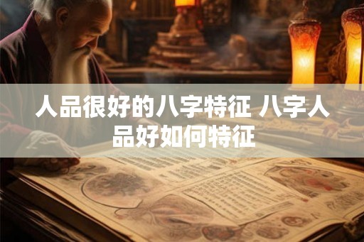人品很好的八字特征 八字人品好如何特征 人品很好的八字特征 八字人品好如何特征