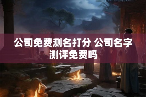 公司免费测名打分 公司名字测评免费吗