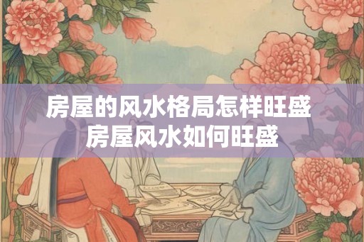 房屋的风水格局怎样旺盛 房屋风水如何旺盛