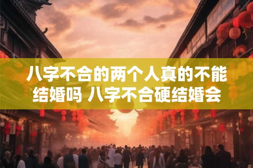 八字不合的两个人真的不能结婚吗 八字不合硬结婚会怎么样