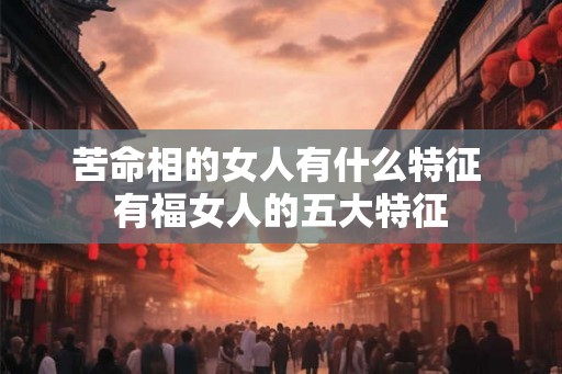 苦命相的女人有什么特征 有福女人的五大特征 苦命相的女人有什么特征 有福女人的五大特征