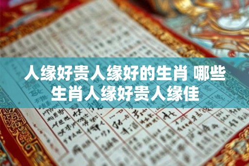 人缘好贵人缘好的生肖 哪些生肖人缘好贵人缘佳