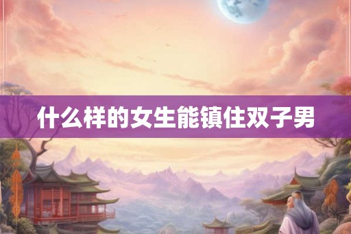 什么样的女生能镇住双子男