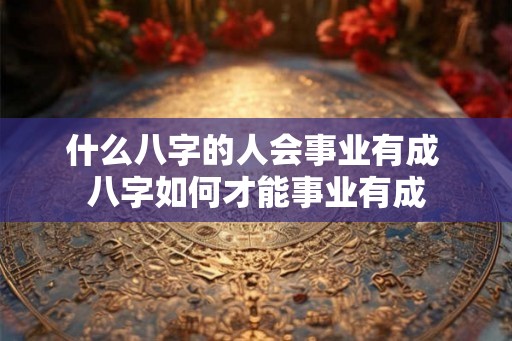 什么八字的人会事业有成 八字如何才能事业有成