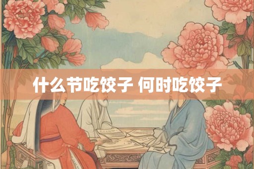 什么节吃饺子 何时吃饺子 什么节吃饺子 何时吃饺子