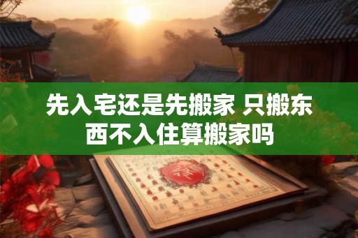 先入宅还是先搬家 只搬东西不入住算搬家吗