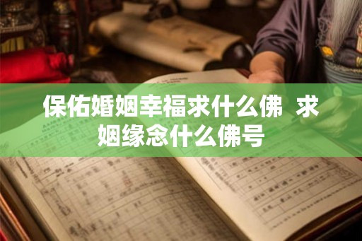 保佑婚姻幸福求什么佛  求姻缘念什么佛号