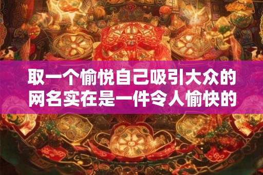 取一个愉悦自己吸引大众的网名实在是一件令人愉快的事情 取一个愉悦自己吸引大众的网名实在是一件令人愉快的事情
